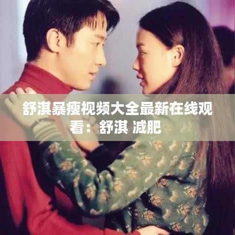 舒淇暴瘦視頻大全最新在線觀看：舒淇 減肥 