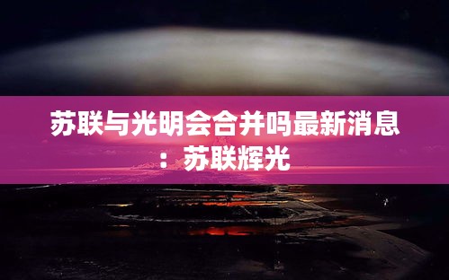 蘇聯(lián)與光明會(huì)合并嗎最新消息：蘇聯(lián)輝光 