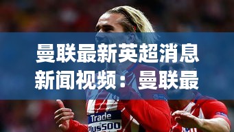 曼聯(lián)最新英超消息新聞視頻：曼聯(lián)最新引援消息 