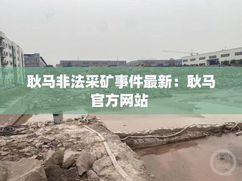 耿馬非法采礦事件最新：耿馬官方網(wǎng)站 