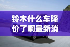 鈴木什么車降價了啊最新消息：鈴木哪款車最便宜實用 