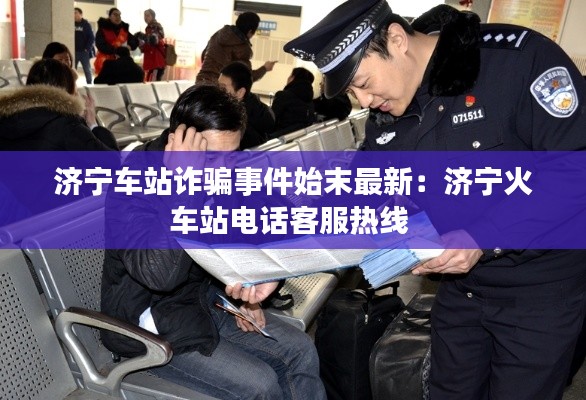 濟寧車站詐騙事件始末最新：濟寧火車站電話客服熱線 