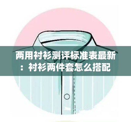 兩用襯衫測(cè)評(píng)標(biāo)準(zhǔn)表最新：襯衫兩件套怎么搭配 