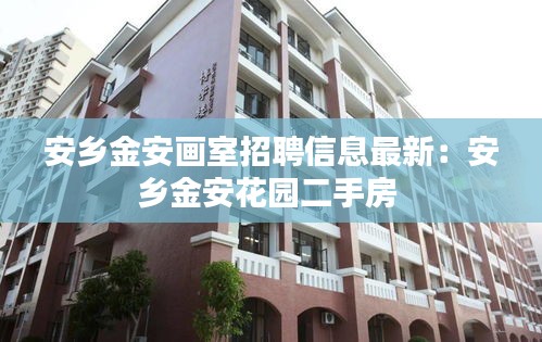安鄉(xiāng)金安畫室招聘信息最新：安鄉(xiāng)金安花園二手房 