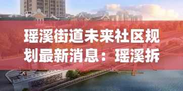 瑤溪街道未來社區(qū)規(guī)劃最新消息：瑤溪拆遷計(jì)劃有嗎 