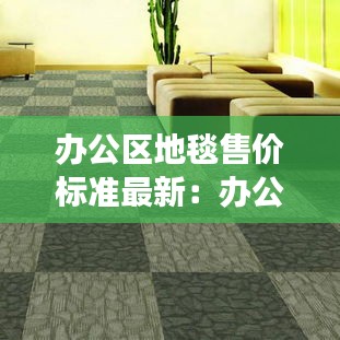 辦公區(qū)地毯售價標(biāo)準(zhǔn)最新：辦公場所地毯 