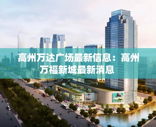 高州萬達(dá)廣場最新信息：高州萬福新城最新消息 