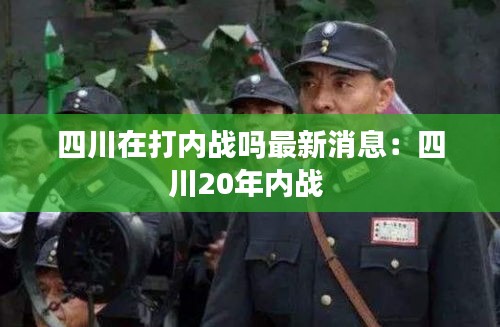 四川在打內(nèi)戰(zhàn)嗎最新消息：四川20年內(nèi)戰(zhàn) 