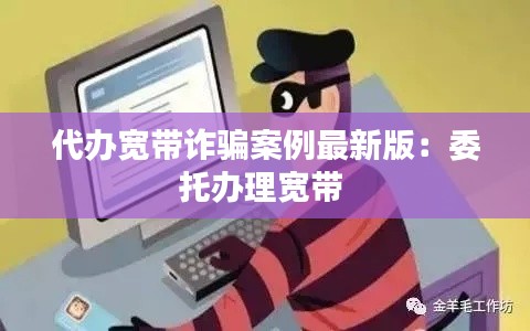 代辦寬帶詐騙案例最新版：委托辦理寬帶 