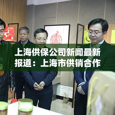 上海供保公司新聞最新報道：上海市供銷合作總社辦公地址 
