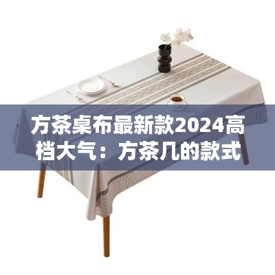 方茶桌布最新款2024高檔大氣：方茶幾的款式 