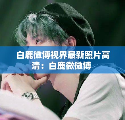 白鹿微博視界最新照片高清：白鹿微微博 