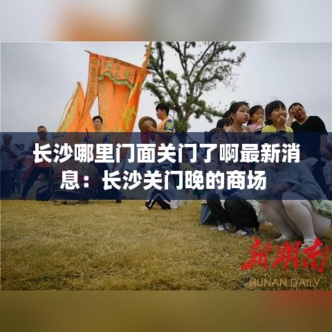 長沙哪里門面關(guān)門了啊最新消息：長沙關(guān)門晚的商場 