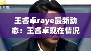 王睿卓raye最新動態(tài)：王睿卓現(xiàn)在情況 