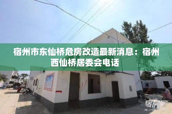 宿州市東仙橋危房改造最新消息：宿州西仙橋居委會(huì)電話 
