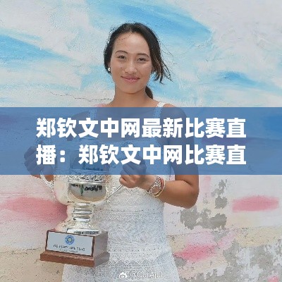 鄭欽文中網(wǎng)最新比賽直播：鄭欽文中網(wǎng)比賽直播回看 