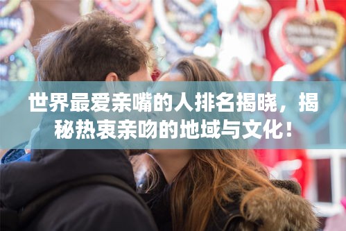 世界最愛親嘴的人排名揭曉，揭秘?zé)嶂杂H吻的地域與文化！