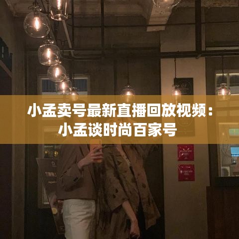 小孟賣號最新直播回放視頻：小孟談時尚百家號 
