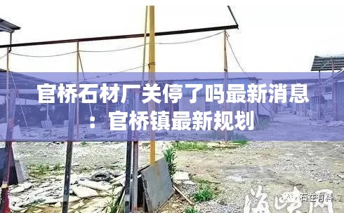官橋石材廠關(guān)停了嗎最新消息：官橋鎮(zhèn)最新規(guī)劃 