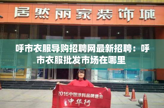 呼市衣服導(dǎo)購招聘網(wǎng)最新招聘：呼市衣服批發(fā)市場在哪里 