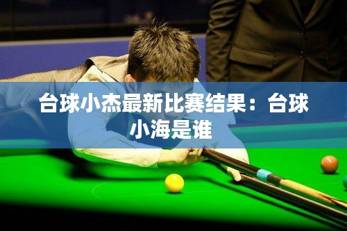 臺(tái)球小杰最新比賽結(jié)果：臺(tái)球小海是誰 
