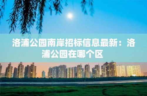 洛浦公園南岸招標(biāo)信息最新：洛浦公園在哪個(gè)區(qū) 