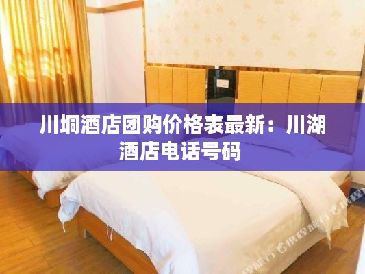 川垌酒店團購價格表最新：川湖酒店電話號碼 