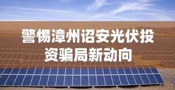 警惕漳州詔安光伏投資騙局新動(dòng)向