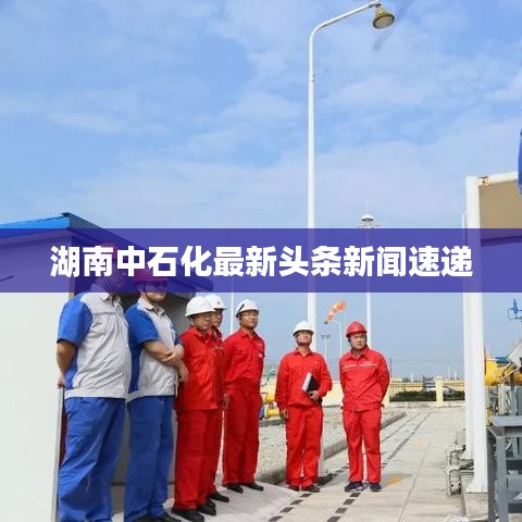 湖南中石化最新頭條新聞速遞