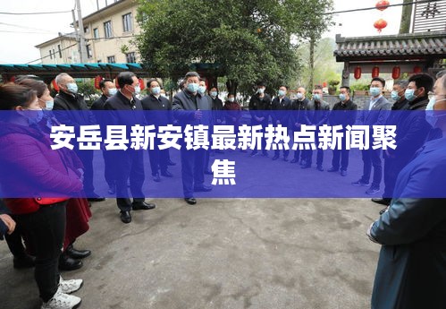 安岳縣新安鎮(zhèn)最新熱點(diǎn)新聞聚焦