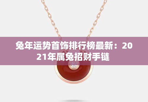 兔年運(yùn)勢(shì)首飾排行榜最新：2021年屬兔招財(cái)手鏈 