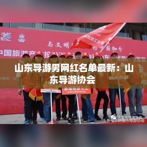 山東導游男網(wǎng)紅名單最新：山東導游協(xié)會 