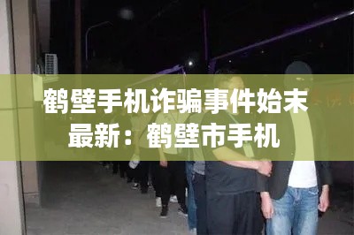 鶴壁手機(jī)詐騙事件始末最新：鶴壁市手機(jī) 