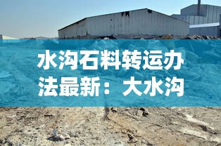 水溝石料轉(zhuǎn)運(yùn)辦法最新：大水溝石料廠 