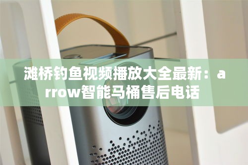 灘橋釣魚視頻播放大全最新：arrow智能馬桶售后電話 