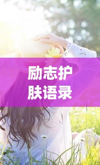 勵志護(hù)膚語錄男女篇，內(nèi)外光彩，美麗人生之旅