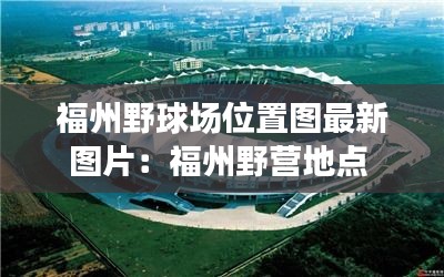 福州野球場位置圖最新圖片：福州野營地點 