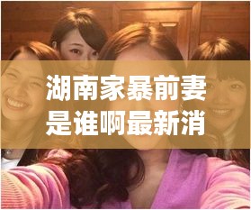 湖南家暴前妻是誰啊最新消息：湖南女子家暴 