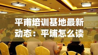 平甫培訓(xùn)基地最新動(dòng)態(tài)：平埔怎么讀 