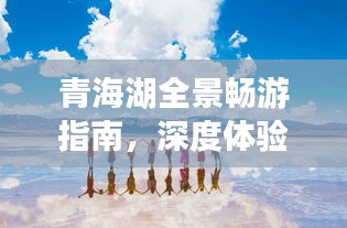 青海湖全景暢游指南，深度體驗絕美風(fēng)光與人文魅力