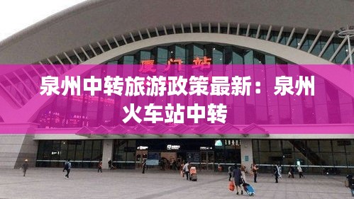泉州中轉(zhuǎn)旅游政策最新：泉州火車站中轉(zhuǎn) 