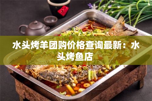 水頭烤羊團(tuán)購(gòu)價(jià)格查詢(xún)最新：水頭烤魚(yú)店 