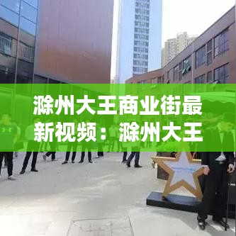 滁州大王商業(yè)街最新視頻：滁州大王景點(diǎn)門票 