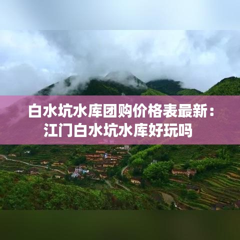 白水坑水庫(kù)團(tuán)購(gòu)價(jià)格表最新：江門白水坑水庫(kù)好玩嗎 