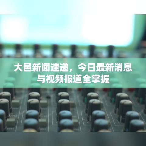 大邑新聞速遞，今日最新消息與視頻報道全掌握