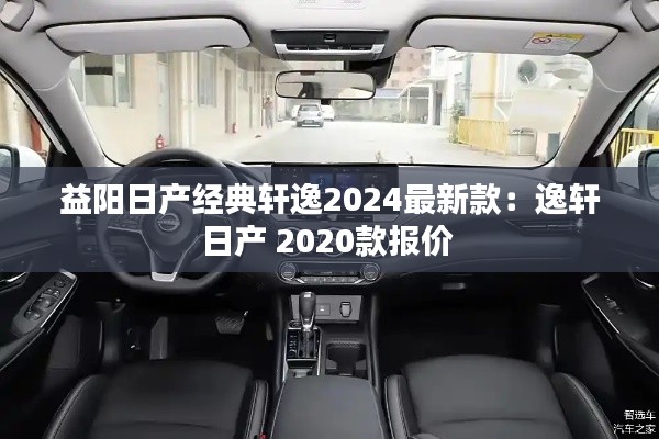 益陽日產(chǎn)經(jīng)典軒逸2024最新款：逸軒日產(chǎn) 2020款報(bào)價(jià) 