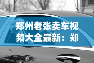 鄭州老張賣(mài)車(chē)視頻大全最新：鄭州說(shuō)車(chē)?yán)厦脙?