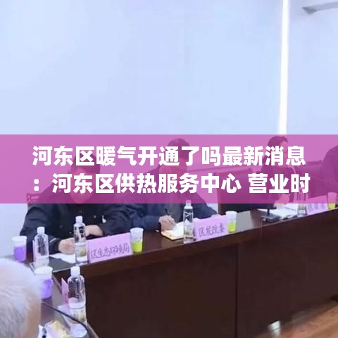 河東區(qū)暖氣開通了嗎最新消息：河東區(qū)供熱服務中心 營業(yè)時間 