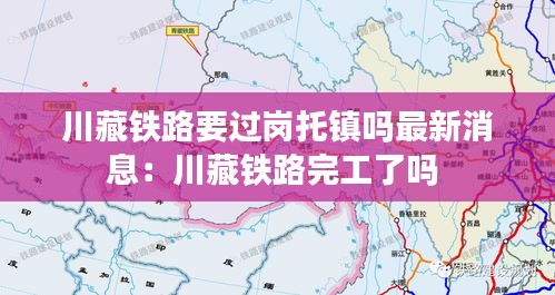 川藏鐵路要過崗托鎮(zhèn)嗎最新消息：川藏鐵路完工了嗎 