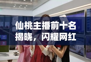 仙桃主播前十名揭曉，閃耀網(wǎng)紅新勢力，引領(lǐng)潮流風潮！